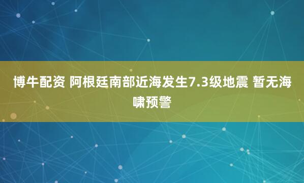 博牛配资 阿根廷南部近海发生7.3级地震 暂无海啸预警
