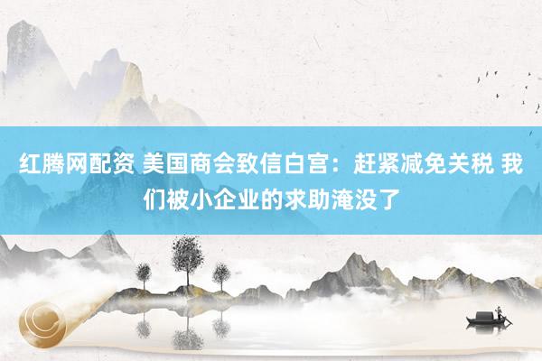 红腾网配资 美国商会致信白宫：赶紧减免关税 我们被小企业的求助淹没了