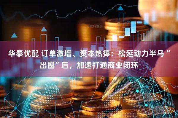 华泰优配 订单激增、资本热捧：松延动力半马“出圈”后，加速打通商业闭环