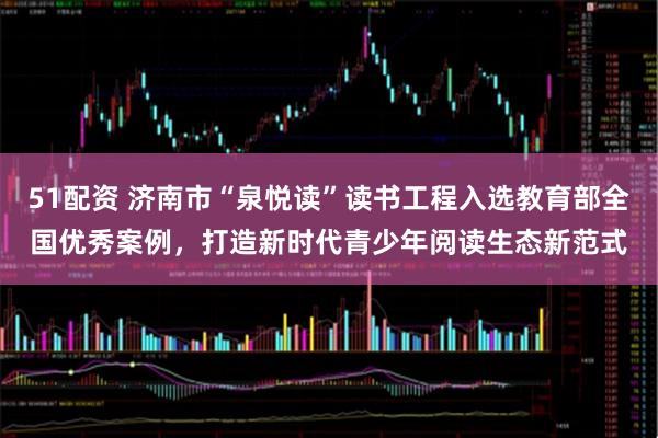 51配资 济南市“泉悦读”读书工程入选教育部全国优秀案例，打造新时代青少年阅读生态新范式