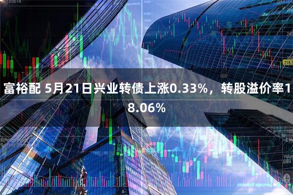 富裕配 5月21日兴业转债上涨0.33%，转股溢价率18.06%