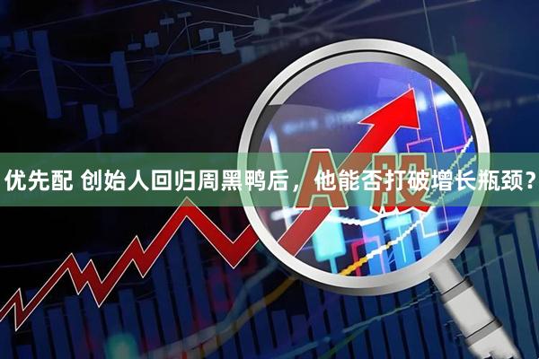 优先配 创始人回归周黑鸭后，他能否打破增长瓶颈？