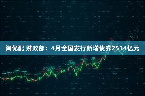 淘优配 财政部：4月全国发行新增债券2534亿元