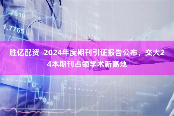 胜亿配资  2024年度期刊引证报告公布，交大24本期刊占领学术新高地