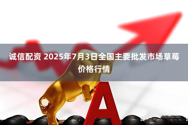 诚信配资 2025年7月3日全国主要批发市场草莓价格行情