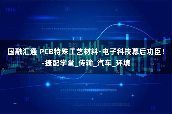 国融汇通 PCB特殊工艺材料-电子科技幕后功臣！-捷配学堂_传输_汽车_环境