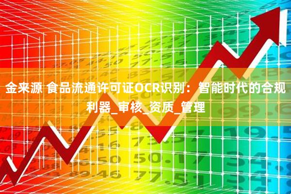 金来源 食品流通许可证OCR识别：智能时代的合规利器_审核_资质_管理