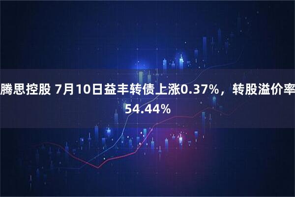 腾思控股 7月10日益丰转债上涨0.37%，转股溢价率54.44%