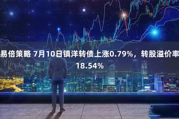 易倍策略 7月10日镇洋转债上涨0.79%，转股溢价率18.54%