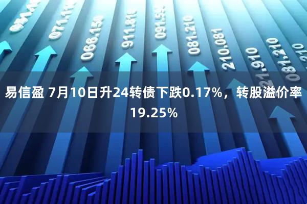 易信盈 7月10日升24转债下跌0.17%，转股溢价率19.25%