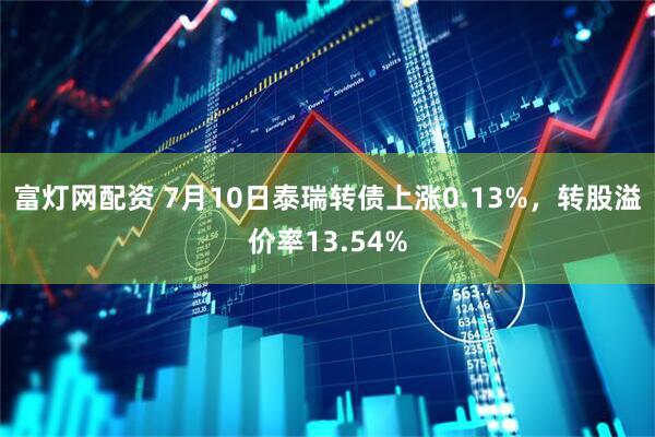 富灯网配资 7月10日泰瑞转债上涨0.13%，转股溢价率13.54%