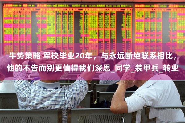 牛势策略 军校毕业20年，与永远断绝联系相比，他的不告而别更值得我们深思_同学_装甲兵_转业