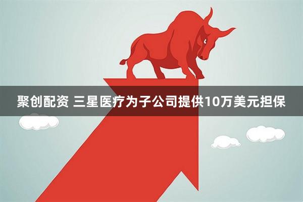 聚创配资 三星医疗为子公司提供10万美元担保