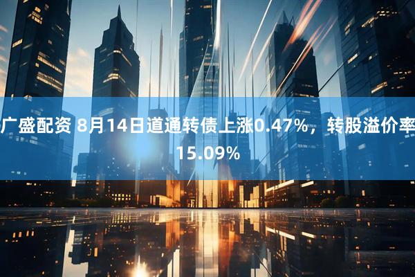 广盛配资 8月14日道通转债上涨0.47%，转股溢价率15.09%