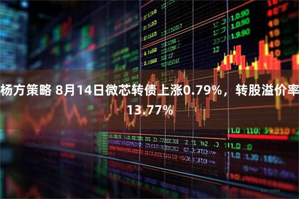 杨方策略 8月14日微芯转债上涨0.79%，转股溢价率13.77%