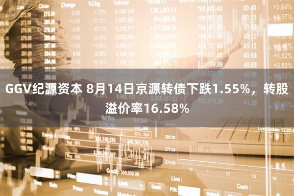 GGV纪源资本 8月14日京源转债下跌1.55%，转股溢价率16.58%