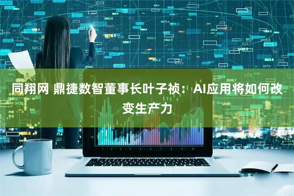 同翔网 鼎捷数智董事长叶子祯：AI应用将如何改变生产力