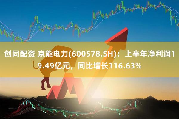 创同配资 京能电力(600578.SH)：上半年净利润19.49亿元，同比增长116.63%