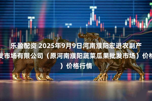 乐盈配资 2025年9月9日河南濮阳宏进农副产品批发市场有限公司（原河南濮阳蔬菜瓜果批发市场）价格行情