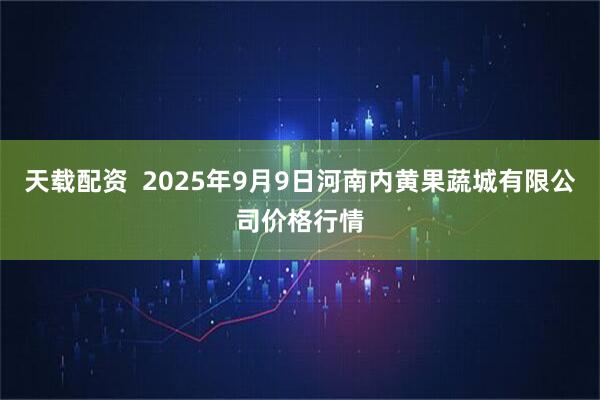 天载配资  2025年9月9日河南内黄果蔬城有限公司价格行情