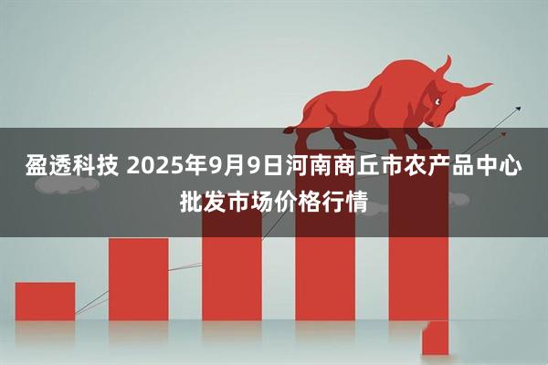 盈透科技 2025年9月9日河南商丘市农产品中心批发市场价格行情