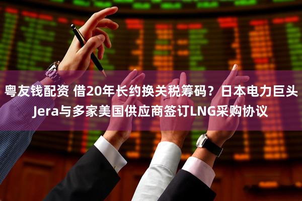 粤友钱配资 借20年长约换关税筹码？日本电力巨头Jera与多家美国供应商签订LNG采购协议