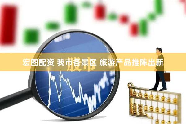宏图配资 我市各景区 旅游产品推陈出新