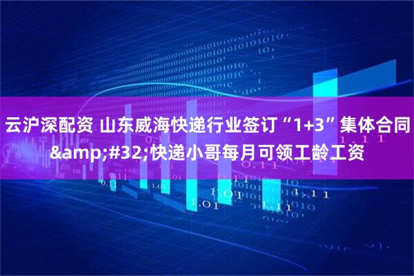 云沪深配资 山东威海快递行业签订“1+3”集体合同&#32;快递小哥每月可领工龄工资