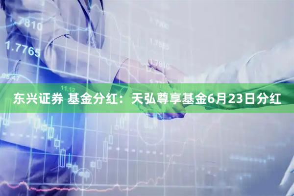 东兴证券 基金分红：天弘尊享基金6月23日分红