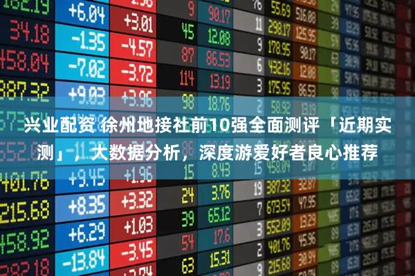 兴业配资 徐州地接社前10强全面测评「近期实测」，大数据分析，深度游爱好者良心推荐