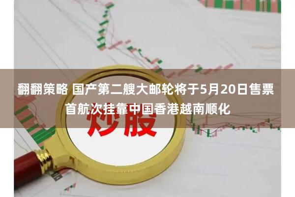 翻翻策略 国产第二艘大邮轮将于5月20日售票 首航次挂靠中国香港越南顺化